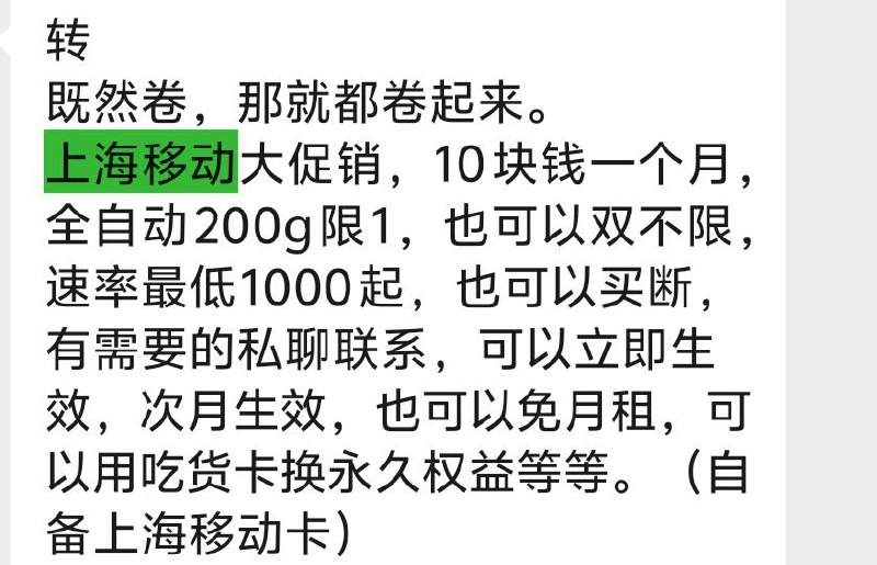 卡友投稿：既然卷，那就都卷起来。上海移动大促销，10块钱一个月，全自动200g限1，也可以双不限，速率最低1000起，也可以买断，有需要的私聊联系，可以立即生效，次月生效，也可以免月租，可以用吃货卡换永久权益等等。（自备上海移动卡）《消息来源》卡圈论坛网址：
